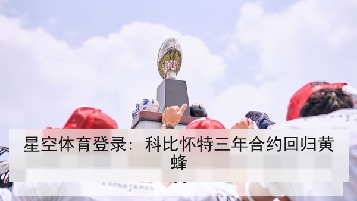 星空体育登录: 科比怀特三年合约回归黄蜂 星空体育登录: 科比怀特三年合约回归黄蜂